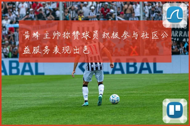 黄蜂主帅称赞球员积极参与社区公益服务表现出色