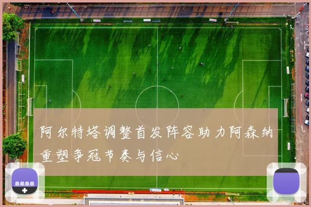 阿尔特塔调整首发阵容助力阿森纳重塑争冠节奏与信心